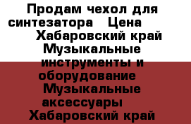 Продам чехол для синтезатора › Цена ­ 1 500 - Хабаровский край Музыкальные инструменты и оборудование » Музыкальные аксессуары   . Хабаровский край